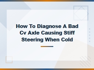 Diagnosing a Bad Cv Axle: Cold Start Stiff Steering Symptoms & Fixes