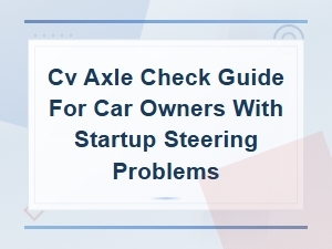 Cv Axle Check Guide for Startup Steering Problems in Car Owners