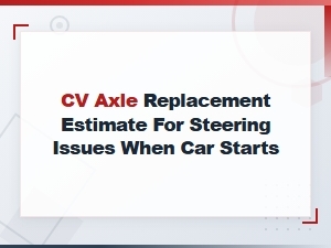 Cv Axle Replacement Estimate: Diagnosing Steering Issues at Startup