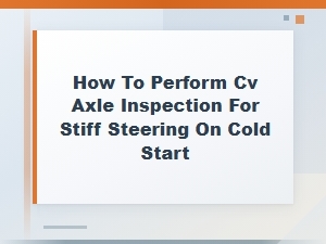 How to Perform Cv Axle Inspection for Stiff Steering on Cold Start