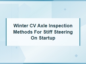 Winter Cv Axle Inspection Methods for Stiff Steering on Startup