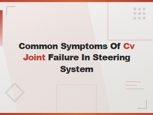 Common Cv Joint Failure Symptoms in the Steering System