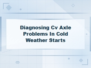 Diagnosing Cv Axle Problems in Cold Weather Starts