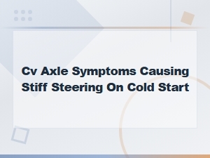 Cv Axle Symptoms Causing Stiff Steering on Cold Start
