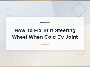 How to Fix a Stiff Steering Wheel When Cold Caused by Cv Joint Issues